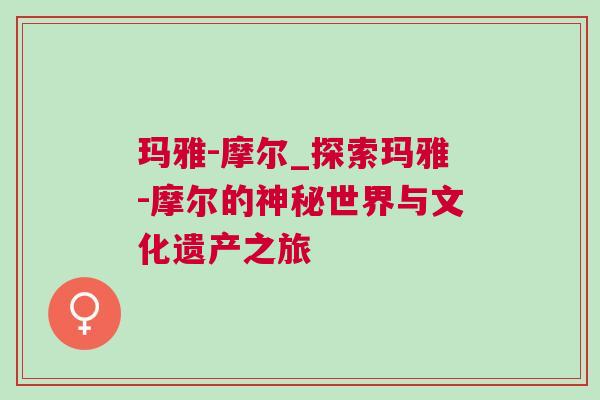 瑪雅-摩爾_探索瑪雅-摩爾的神秘世界與文化遺產之旅