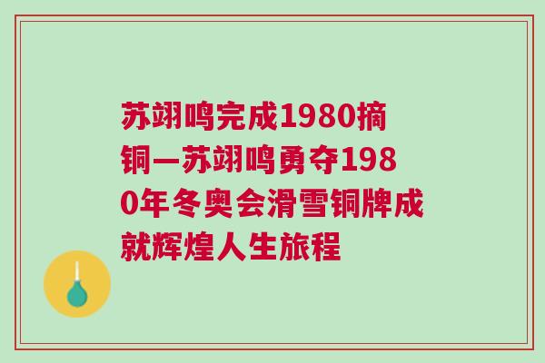 蘇翊鳴完成1980摘銅—蘇翊鳴勇奪1980年冬奧會(huì)滑雪銅牌成就輝煌人生旅程