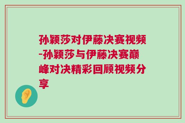 孫穎莎對伊藤決賽視頻-孫穎莎與伊藤決賽巔峰對決精彩回顧視頻分享