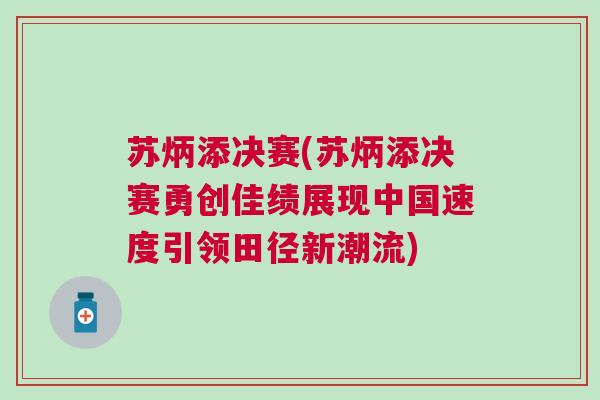 蘇炳添決賽(蘇炳添決賽勇創(chuàng)佳績展現(xiàn)中國速度引領(lǐng)田徑新潮流)
