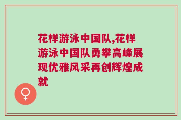 花樣游泳中國(guó)隊(duì),花樣游泳中國(guó)隊(duì)勇攀高峰展現(xiàn)優(yōu)雅風(fēng)采再創(chuàng)輝煌成就