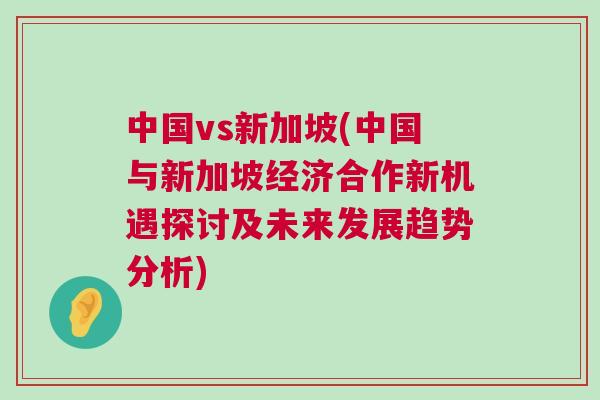 中國(guó)vs新加坡(中國(guó)與新加坡經(jīng)濟(jì)合作新機(jī)遇探討及未來(lái)發(fā)展趨勢(shì)分析)