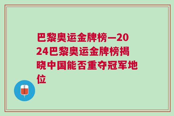 巴黎奧運(yùn)金牌榜—2024巴黎奧運(yùn)金牌榜揭曉中國(guó)能否重奪冠軍地位