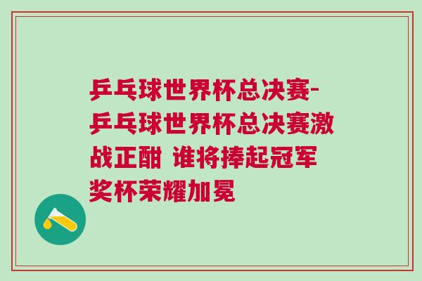 乒乓球世界杯總決賽-乒乓球世界杯總決賽激戰正酣 誰將捧起冠軍獎杯榮耀加冕