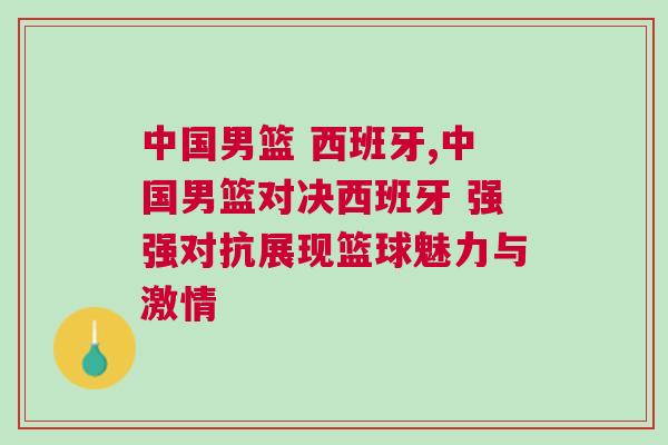 中國男籃 西班牙,中國男籃對(duì)決西班牙 強(qiáng)強(qiáng)對(duì)抗展現(xiàn)籃球魅力與激情