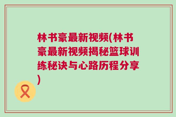 林書豪最新視頻(林書豪最新視頻揭秘籃球訓練秘訣與心路歷程分享)