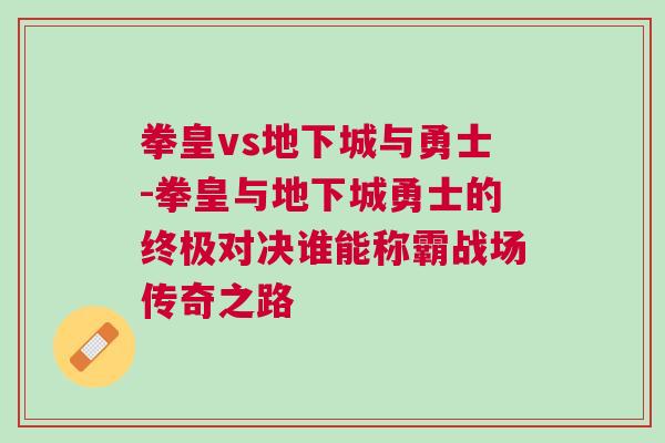 拳皇vs地下城與勇士-拳皇與地下城勇士的終極對決誰能稱霸戰(zhàn)場傳奇之路