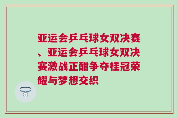 亞運會乒乓球女雙決賽、亞運會乒乓球女雙決賽激戰(zhàn)正酣爭奪桂冠榮耀與夢想交織