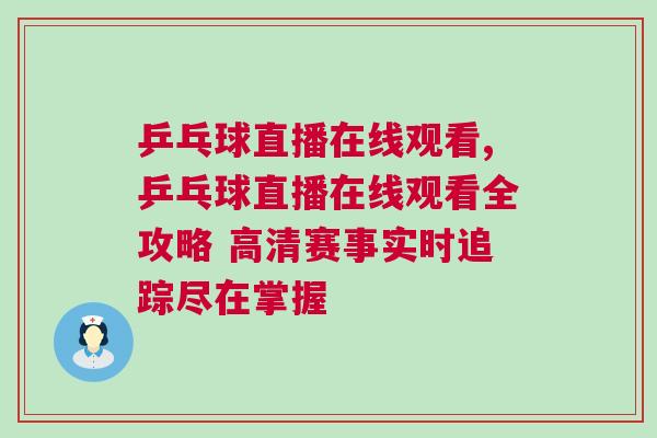 乒乓球直播在線觀看,乒乓球直播在線觀看全攻略 高清賽事實(shí)時(shí)追蹤盡在掌握