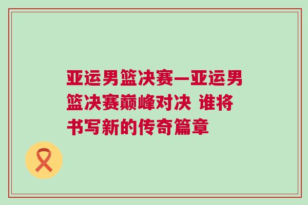 亞運(yùn)男籃決賽—亞運(yùn)男籃決賽巔峰對(duì)決 誰(shuí)將書(shū)寫新的傳奇篇章