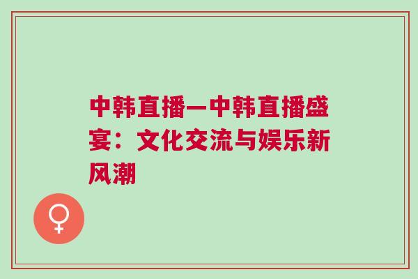 中韓直播—中韓直播盛宴：文化交流與娛樂新風潮