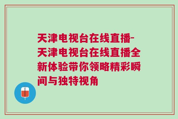 天津電視臺在線直播-天津電視臺在線直播全新體驗帶你領(lǐng)略精彩瞬間與獨特視角
