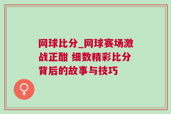 網(wǎng)球比分_網(wǎng)球賽場激戰(zhàn)正酣 細數(shù)精彩比分背后的故事與技巧