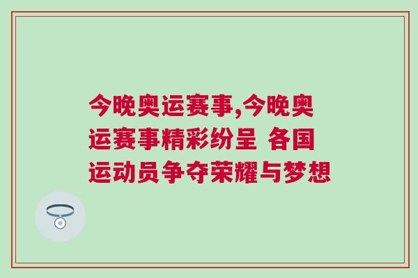 今晚奧運(yùn)賽事,今晚奧運(yùn)賽事精彩紛呈 各國運(yùn)動員爭奪榮耀與夢想