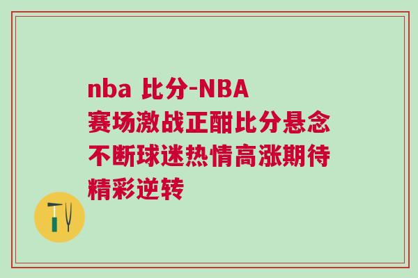 nba 比分-NBA賽場(chǎng)激戰(zhàn)正酣比分懸念不斷球迷熱情高漲期待精彩逆轉(zhuǎn)