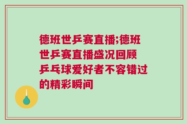 德班世乒賽直播;德班世乒賽直播盛況回顧 乒乓球愛好者不容錯過的精彩瞬間