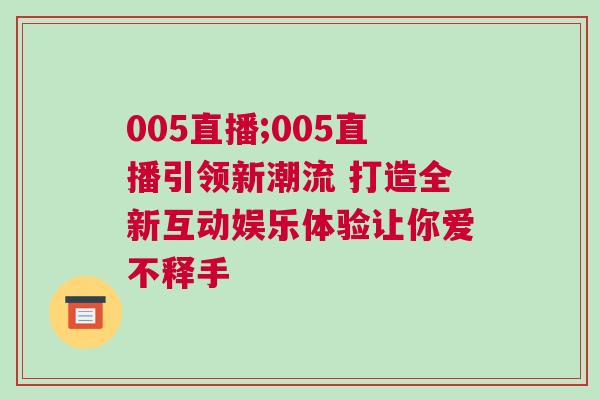 005直播;005直播引領新潮流 打造全新互動娛樂體驗讓你愛不釋手