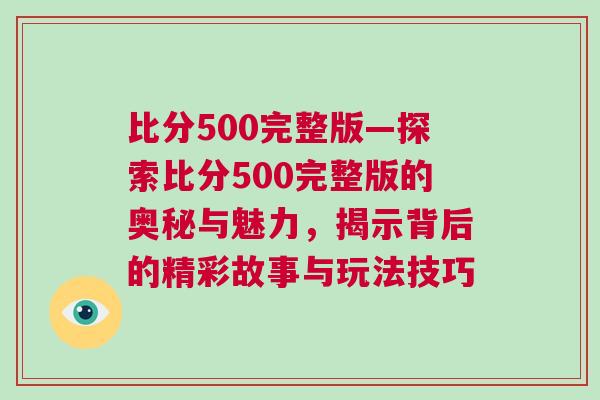 比分500完整版—探索比分500完整版的奧秘與魅力，揭示背后的精彩故事與玩法技巧
