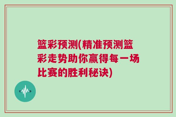 籃彩預(yù)測(精準(zhǔn)預(yù)測籃彩走勢助你贏得每一場比賽的勝利秘訣)