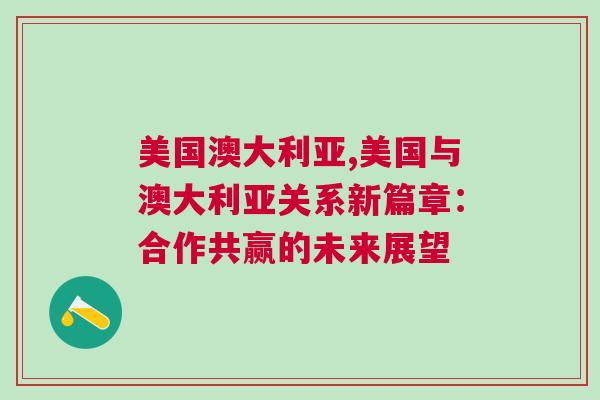 美國澳大利亞,美國與澳大利亞關(guān)系新篇章：合作共贏的未來展望