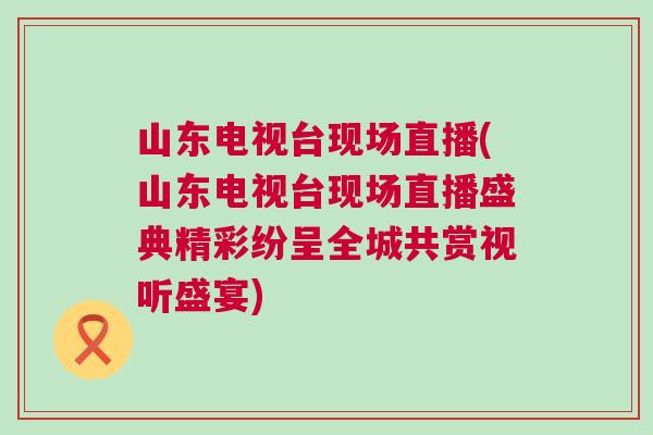 山東電視臺現場直播(山東電視臺現場直播盛典精彩紛呈全城共賞視聽盛宴)