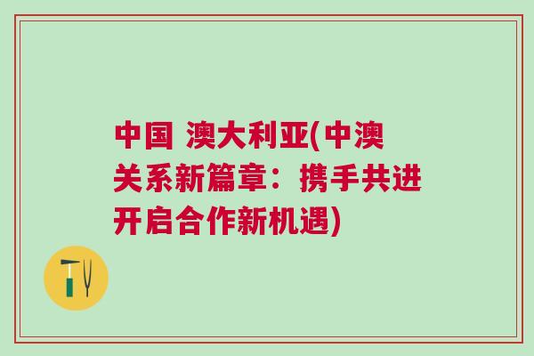 中國 澳大利亞(中澳關系新篇章：攜手共進開啟合作新機遇)