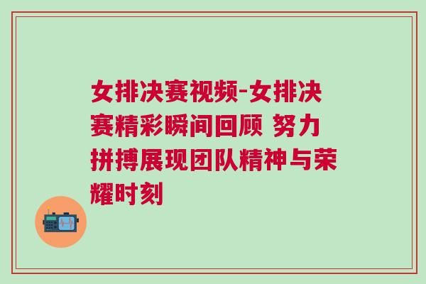 女排決賽視頻-女排決賽精彩瞬間回顧 努力拼搏展現團隊精神與榮耀時刻