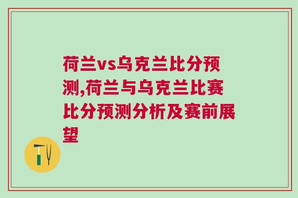 荷蘭vs烏克蘭比分預測,荷蘭與烏克蘭比賽比分預測分析及賽前展望