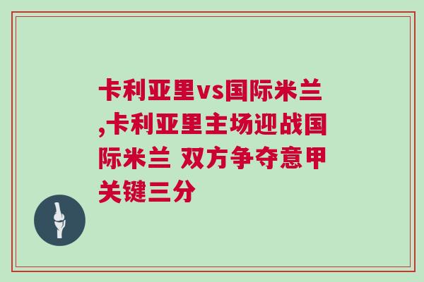 卡利亞里vs國(guó)際米蘭,卡利亞里主場(chǎng)迎戰(zhàn)國(guó)際米蘭 雙方爭(zhēng)奪意甲關(guān)鍵三分