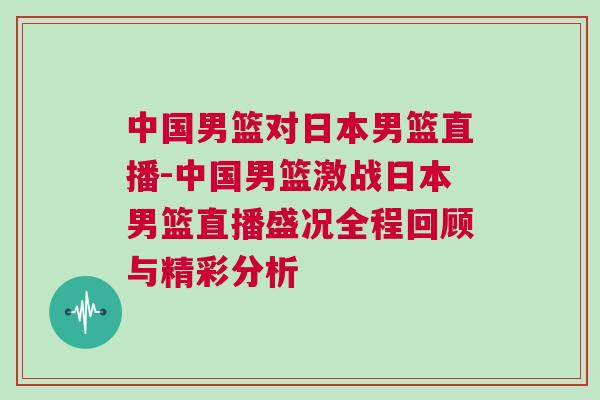 中國男籃對日本男籃直播-中國男籃激戰(zhàn)日本男籃直播盛況全程回顧與精彩分析