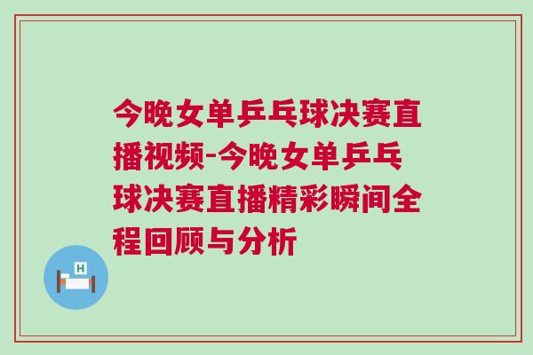 今晚女單乒乓球決賽直播視頻-今晚女單乒乓球決賽直播精彩瞬間全程回顧與分析