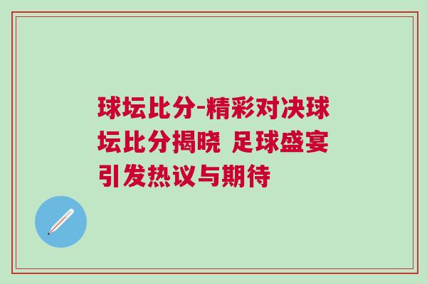 球壇比分-精彩對決球壇比分揭曉 足球盛宴引發熱議與期待