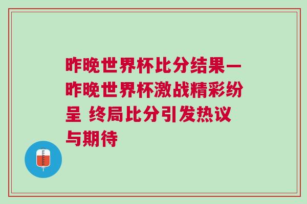 昨晚世界杯比分結果—昨晚世界杯激戰精彩紛呈 終局比分引發熱議與期待
