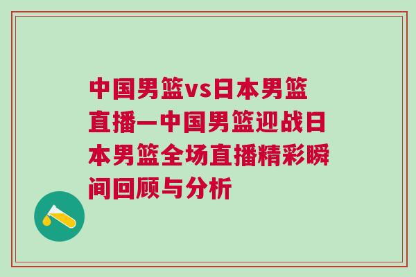 中國男籃vs日本男籃直播—中國男籃迎戰日本男籃全場直播精彩瞬間回顧與分析
