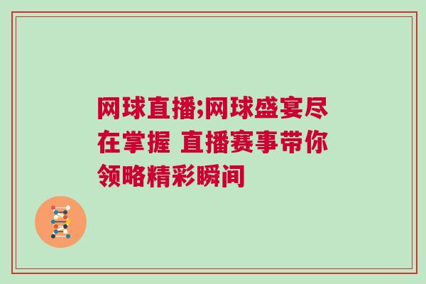 網球直播;網球盛宴盡在掌握 直播賽事帶你領略精彩瞬間