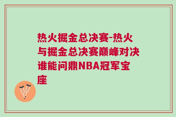 熱火掘金總決賽-熱火與掘金總決賽巔峰對(duì)決誰能問鼎NBA冠軍寶座