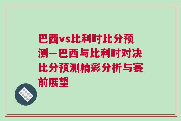 巴西vs比利時(shí)比分預(yù)測—巴西與比利時(shí)對決比分預(yù)測精彩分析與賽前展望