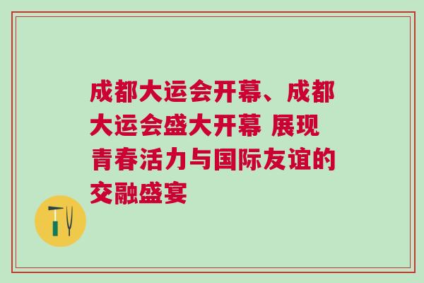 成都大運會開幕、成都大運會盛大開幕 展現(xiàn)青春活力與國際友誼的交融盛宴