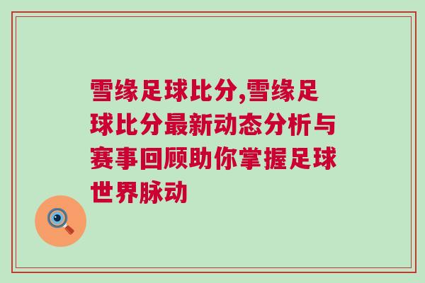 雪緣足球比分,雪緣足球比分最新動態分析與賽事回顧助你掌握足球世界脈動