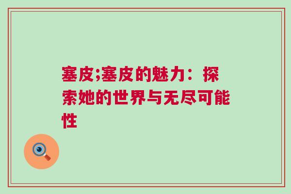 塞皮;塞皮的魅力：探索她的世界與無盡可能性