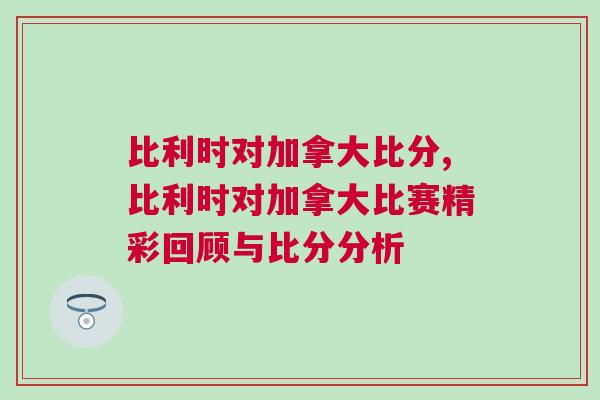 比利時對加拿大比分,比利時對加拿大比賽精彩回顧與比分分析