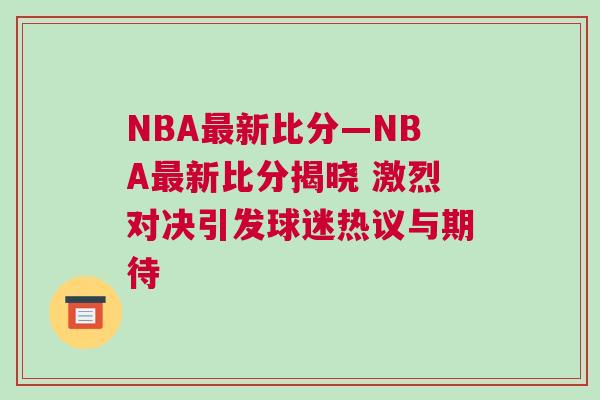 NBA最新比分—NBA最新比分揭曉 激烈對決引發球迷熱議與期待