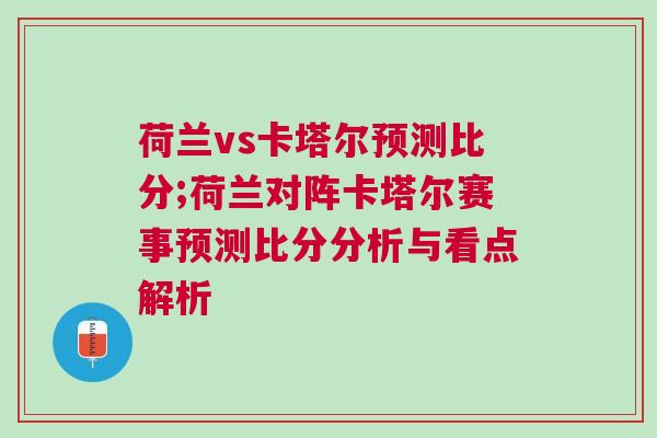 荷蘭vs卡塔爾預測比分;荷蘭對陣卡塔爾賽事預測比分分析與看點解析