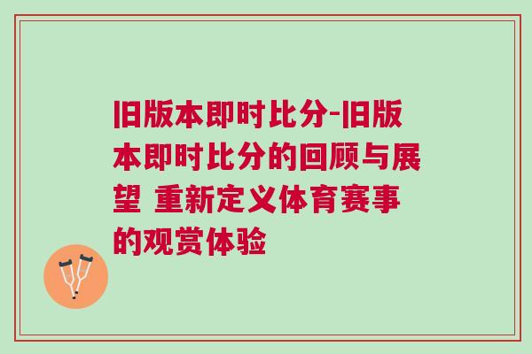 舊版本即時(shí)比分-舊版本即時(shí)比分的回顧與展望 重新定義體育賽事的觀賞體驗(yàn)