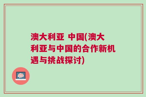澳大利亞 中國(澳大利亞與中國的合作新機(jī)遇與挑戰(zhàn)探討)