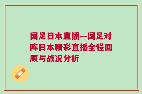國足日本直播—國足對陣日本精彩直播全程回顧與戰況分析