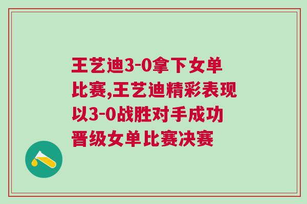 王藝迪3-0拿下女單比賽,王藝迪精彩表現(xiàn)以3-0戰(zhàn)勝對(duì)手成功晉級(jí)女單比賽決賽