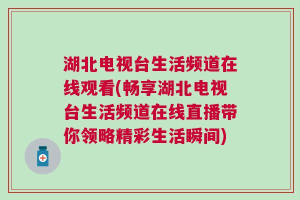 湖北電視臺(tái)生活頻道在線觀看(暢享湖北電視臺(tái)生活頻道在線直播帶你領(lǐng)略精彩生活瞬間)