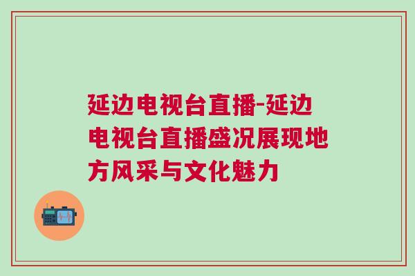 延邊電視臺直播-延邊電視臺直播盛況展現地方風采與文化魅力