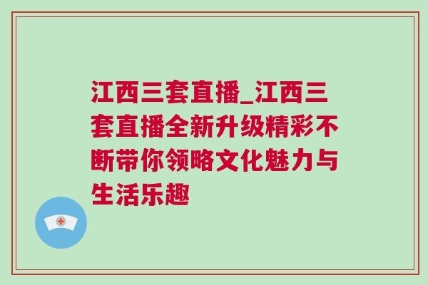 江西三套直播_江西三套直播全新升級精彩不斷帶你領略文化魅力與生活樂趣